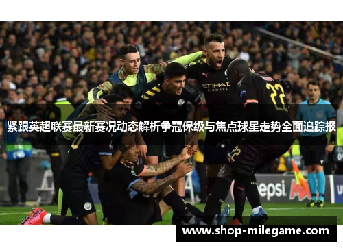 紧跟英超联赛最新赛况动态解析争冠保级与焦点球星走势全面追踪报