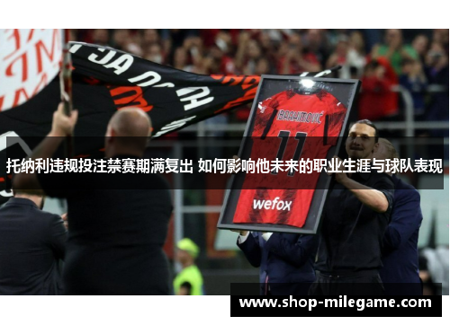 托纳利违规投注禁赛期满复出 如何影响他未来的职业生涯与球队表现