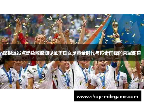 摩根退役点燃致敬浪潮见证美国女足黄金时代与传奇前锋的荣耀谢幕