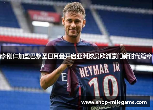 李刚仁加盟巴黎圣日耳曼开启亚洲球员欧洲豪门新时代篇章