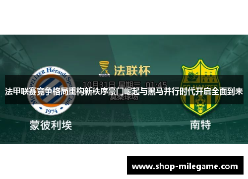 法甲联赛竞争格局重构新秩序豪门崛起与黑马并行时代开启全面到来