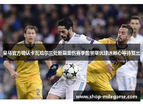 皇马官方确认卡瓦哈尔三处断裂重伤赛季前景堪忧球迷揪心等待复出