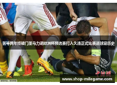苦等两年终破门圣马力诺欧洲杯预选赛打入久违正式比赛进球迎历史 苦等两年终破门圣马力诺欧洲杯预选赛打入久违正式比赛进球迎历史